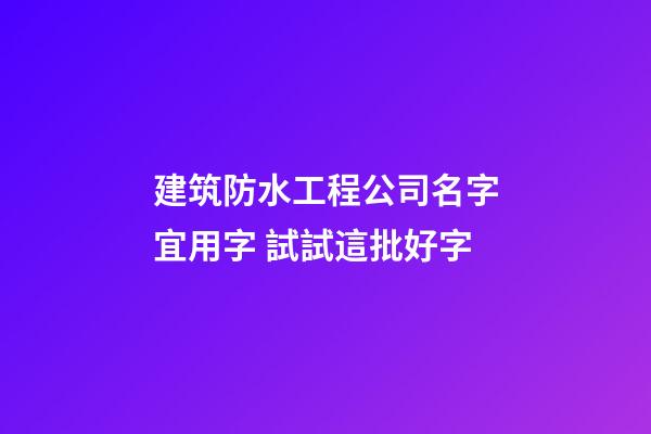 建筑防水工程公司名字宜用字 試試這批好字-第1張-公司起名-玄機派